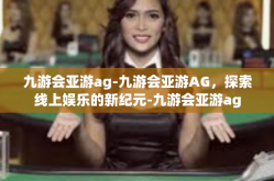 九游会亚游ag-九游会亚游AG，探索线上娱乐的新纪元-九游会亚游ag