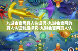 九游会官网真人认证吗-九游会官网的真人认证制度探究-九游会官网真人认证吗