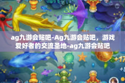 ag九游会贴吧-Ag九游会贴吧，游戏爱好者的交流圣地-ag九游会贴吧