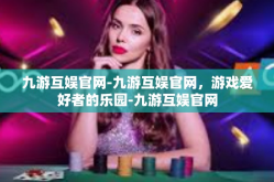 九游互娱官网-九游互娱官网，游戏爱好者的乐园-九游互娱官网
