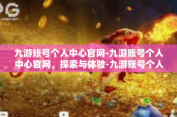 九游账号个人中心官网-九游账号个人中心官网，探索与体验-九游账号个人中心官网