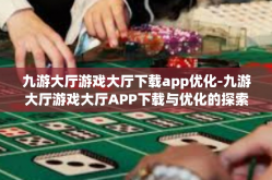 九游大厅游戏大厅下载app优化-九游大厅游戏大厅APP下载与优化的探索之旅-九游大厅游戏大厅下载app优化