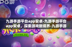 九游手游平台app安卓-九游手游平台app安卓，探索游戏新境界-九游手游平台app安卓