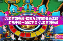 九游官网登录-探索九游官网登录之旅，游戏中的一站式平台-九游官网登录