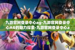 九游官网登录中心ag-九游官网登录中心AG的魅力探索-九游官网登录中心ag