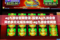 ag九游会官网登录-探索Ag九游会官网的多元化娱乐体验-ag九游会官网登录