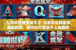 九游会官网登录不上-九游会官网登录难题解析，如何应对登录不上的困扰-九游会官网登录不上