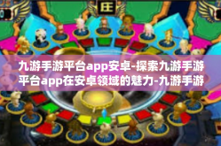 九游手游平台app安卓-探索九游手游平台app在安卓领域的魅力-九游手游平台app安卓
