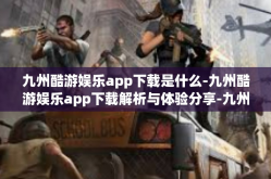 九州酷游娱乐app下载是什么-九州酷游娱乐app下载解析与体验分享-九州酷游娱乐app下载是什么