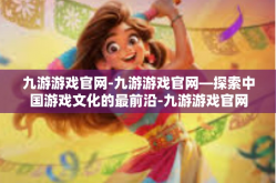 九游游戏官网-九游游戏官网—探索中国游戏文化的最前沿-九游游戏官网