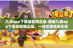 九游app下载版官网正版-揭秘九游app下载版官网正版，一站式游戏娱乐的新领地-九游app下载版官网正版