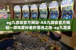 ag九游会官方网站-AG九游会官方网站—游戏爱好者的首选之地-ag九游会官方网站