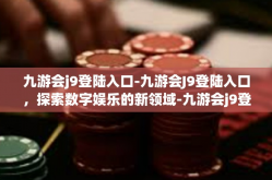 九游会j9登陆入口-九游会J9登陆入口，探索数字娱乐的新领域-九游会j9登陆入口