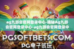 ag九游会官网登录中心-揭秘Ag九游会官网登录中心-ag九游会官网登录中心