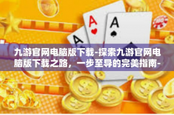九游官网电脑版下载-探索九游官网电脑版下载之路，一步至导的完美指南-九游官网电脑版下载