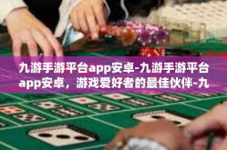 九游手游平台app安卓-九游手游平台app安卓，游戏爱好者的最佳伙伴-九游手游平台app安卓