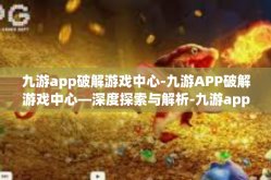 九游app破解游戏中心-九游APP破解游戏中心—深度探索与解析-九游app破解游戏中心