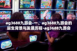 ag3688九游会-一、ag3688九游会的诞生背景与发展历程-ag3688九游会
