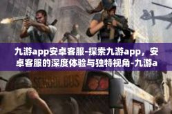 九游app安卓客服-探索九游app，安卓客服的深度体验与独特视角-九游app安卓客服