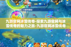 九游官网冰雪传奇-探索九游官网与冰雪传奇的魅力之旅-九游官网冰雪传奇