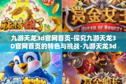 九游天龙3d官网首页-探究九游天龙3D官网首页的特色与挑战-九游天龙3d官网首页
