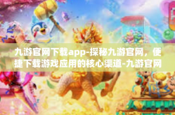 九游官网下载app-探秘九游官网，便捷下载游戏应用的核心渠道-九游官网下载app
