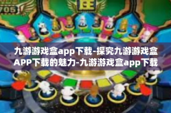 九游游戏盒app下载-探究九游游戏盒APP下载的魅力-九游游戏盒app下载