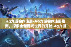 ag九游会J9注册-AG九游会J9注册指南，探索全新游戏世界的开始-ag九游会J9注册