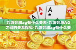 九游会和ag有什么关系-九游会与AG之间的关系探究-九游会和ag有什么关系