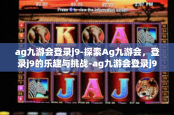 ag九游会登录j9-探索Ag九游会，登录j9的乐趣与挑战-ag九游会登录j9