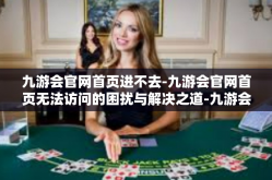 九游会官网首页进不去-九游会官网首页无法访问的困扰与解决之道-九游会官网首页进不去