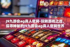 J9九游会ag真人官网-玩转游戏之选，探寻神秘的J9九游会ag真人官网世界-J9九游会ag真人官网