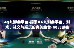 ag九游会平台-探索AG九游会平台，游戏、社交与娱乐的完美结合-ag九游会平台