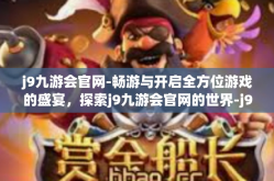 j9九游会官网-畅游与开启全方位游戏的盛宴，探索j9九游会官网的世界-j9九游会官网