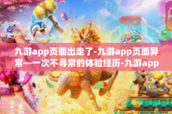 九游app页面出走了-九游app页面异常—一次不寻常的体验经历-九游app页面出走了