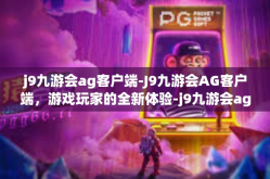 j9九游会ag客户端-J9九游会AG客户端，游戏玩家的全新体验-j9九游会ag客户端