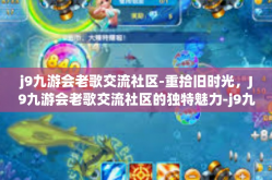 j9九游会老歌交流社区-重拾旧时光，J9九游会老歌交流社区的独特魅力-j9九游会老歌交流社区