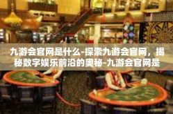 九游会官网是什么-探索九游会官网，揭秘数字娱乐前沿的奥秘-九游会官网是什么