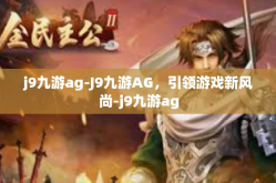 j9九游ag-J9九游AG，引领游戏新风尚-j9九游ag