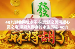 ag九游会网址永不-以竞技之美闪耀心灵之宅 探索九游会的永生历程-ag九游会网址永不