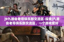 j9九游会老哥俱乐部交流区-探索j九游会老哥俱乐部交流区，一个游戏爱好者的聚集地-j9九游会老哥俱乐部交流区