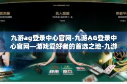 九游ag登录中心官网-九游AG登录中心官网—游戏爱好者的首选之地-九游ag登录中心官网