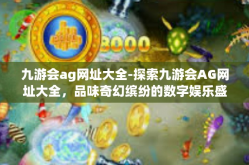 九游会ag网址大全-探索九游会AG网址大全，品味奇幻缤纷的数字娱乐盛宴-九游会ag网址大全