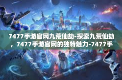 7477手游官网九荒仙劫-探索九荒仙劫，7477手游官网的独特魅力-7477手游官网九荒仙劫
