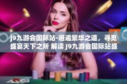 j9九游会国际站-邂逅繁华之道，寻觅盛宴天下之所 解读 J9九游会国际站盛况之旅-j9九游会国际站