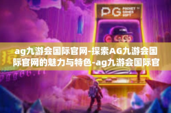 ag九游会国际官网-探索AG九游会国际官网的魅力与特色-ag九游会国际官网