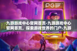 九游游戏中心官网首页-九游游戏中心官网首页，探索游戏世界的门户-九游游戏中心官网首页
