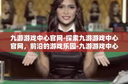 九游游戏中心官网-探索九游游戏中心官网，前沿的游戏乐园-九游游戏中心官网