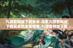 九游官网版下载安卓-探索九游官网版下载安卓的全面指南-九游官网版下载安卓