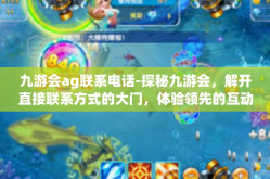 九游会ag联系电话-探秘九游会，解开直接联系方式的大门，体验领先的互动娱乐社区时代背后深藏的专业服务力量-九游会ag联系电话